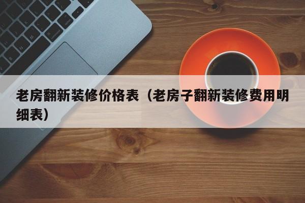 老房翻新装修价格表（老房子翻新装修费用明细表）