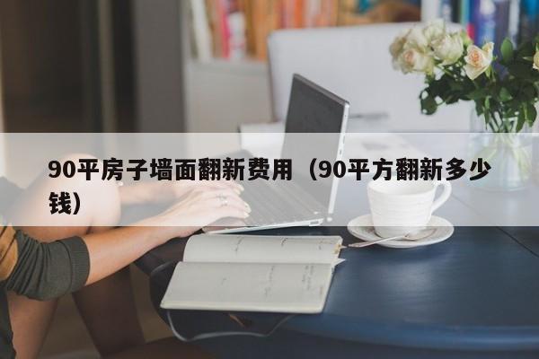 90平房子墙面翻新费用（90平方翻新多少钱）