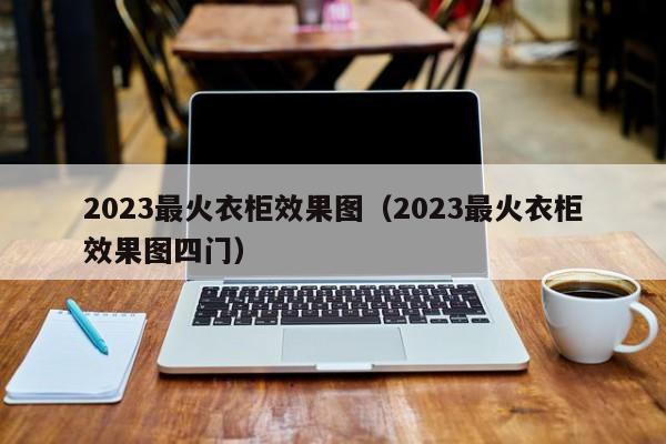 2023最火衣柜效果图（2023最火衣柜效果图四门）