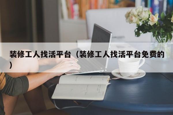 装修工人找活平台（装修工人找活平台免费的）