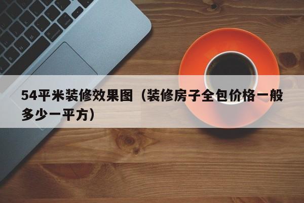 54平米装修效果图（装修房子全包价格一般多少一平方）