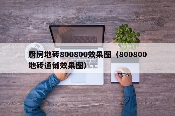 厨房地砖800800效果图（800800地砖通铺效果图）