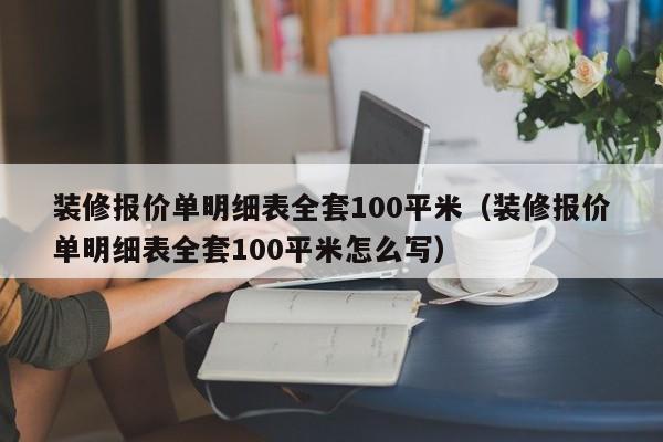 装修报价单明细表全套100平米（装修报价单明细表全套100平米怎么写）