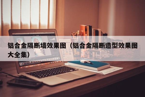 铝合金隔断墙效果图（铝合金隔断造型效果图大全集）