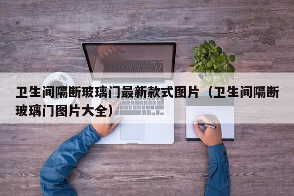 卫生间隔断玻璃门最新款式图片（卫生间隔断玻璃门图片大全）