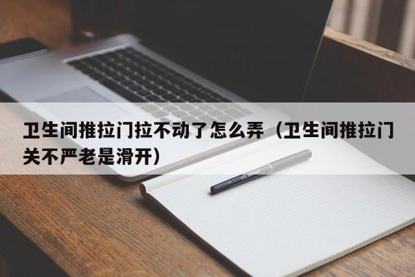 卫生间推拉门拉不动了怎么弄（卫生间推拉门关不严老是滑开）