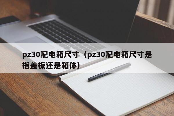 pz30配电箱尺寸（pz30配电箱尺寸是指盖板还是箱体）