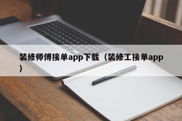 装修师傅接单app下载（装修工接单app）