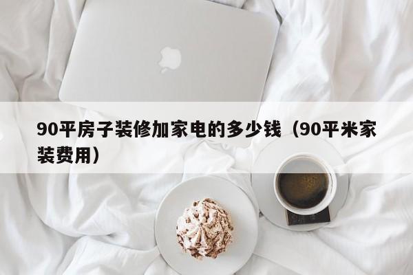 90平房子装修加家电的多少钱（90平米家装费用）