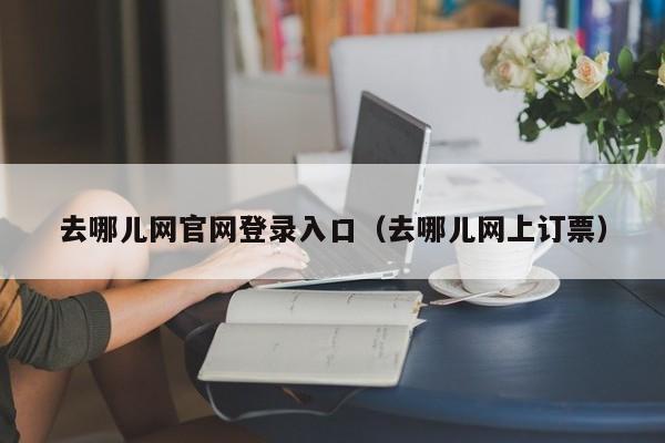 去哪儿网官网登录入口（去哪儿网上订票）