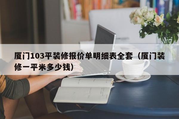 厦门103平装修报价单明细表全套（厦门装修一平米多少钱）