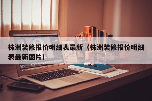 株洲装修报价明细表最新（株洲装修报价明细表最新图片）