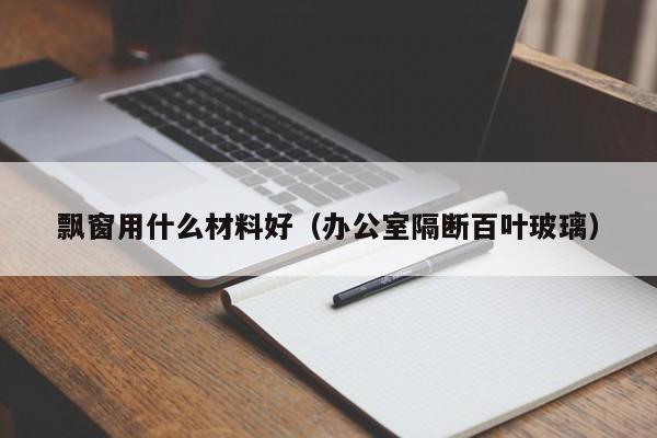 飘窗用什么材料好（办公室隔断百叶玻璃）