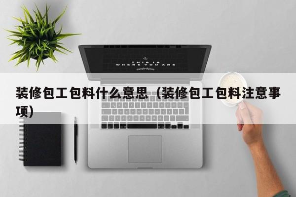 装修包工包料什么意思（装修包工包料注意事项）