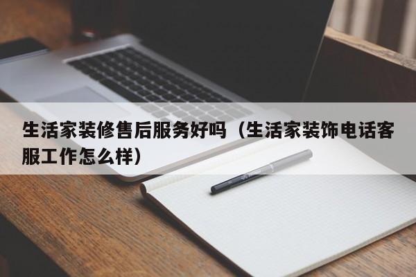 生活家装修售后服务好吗（生活家装饰电话客服工作怎么样）