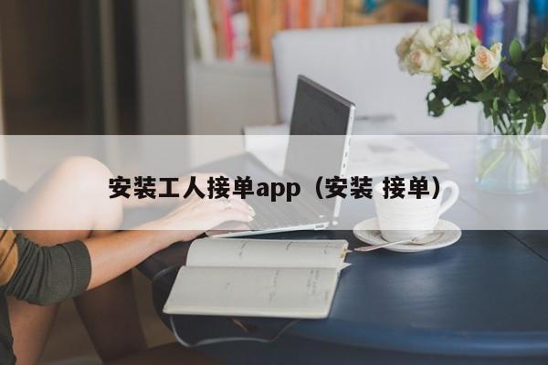 安装工人接单app（安装 接单）