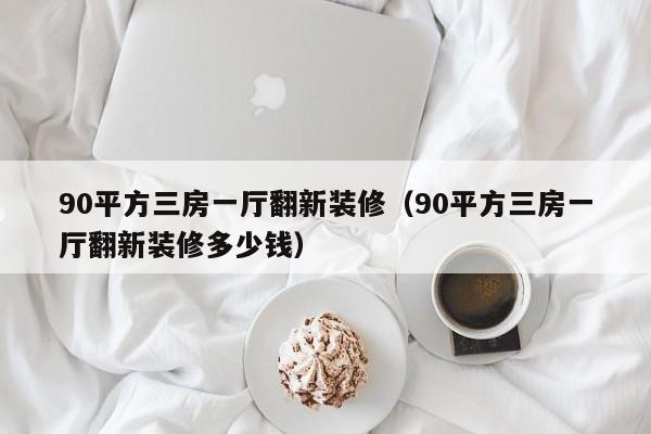 90平方三房一厅翻新装修（90平方三房一厅翻新装修多少钱）