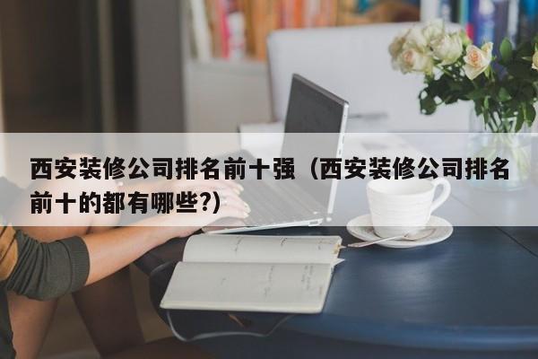 西安装修公司排名前十强（西安装修公司排名前十的都有哪些?）