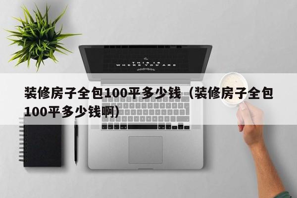 装修房子全包100平多少钱（装修房子全包100平多少钱啊）