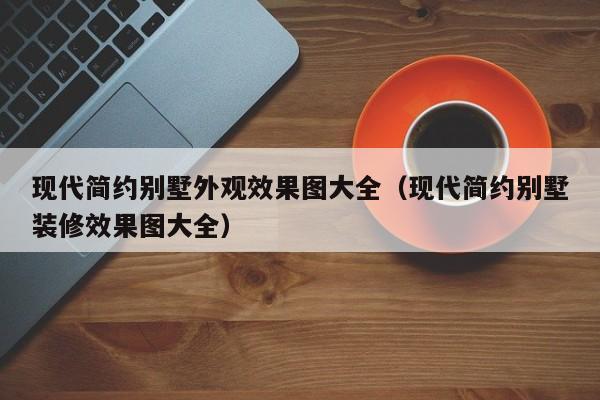 现代简约别墅外观效果图大全（现代简约别墅装修效果图大全）