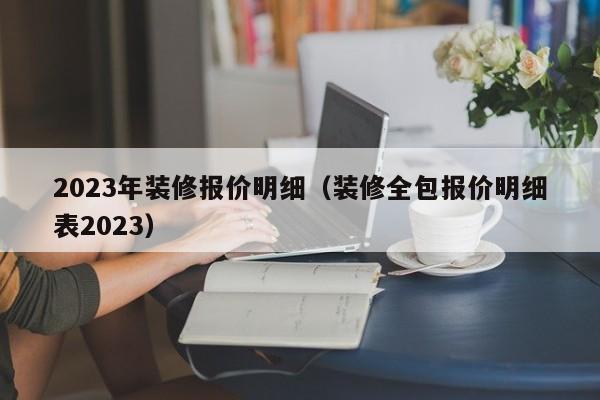 2023年装修报价明细（装修全包报价明细表2023）