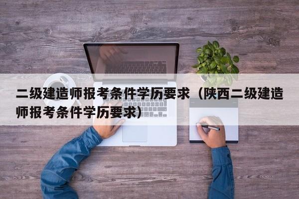 二级建造师报考条件学历要求（陕西二级建造师报考条件学历要求）