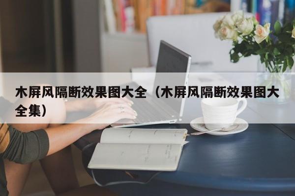 木屏风隔断效果图大全（木屏风隔断效果图大全集）