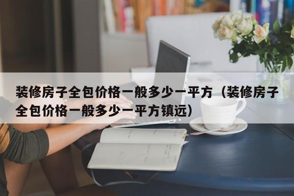 装修房子全包价格一般多少一平方（装修房子全包价格一般多少一平方镇远）