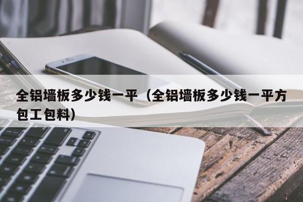 全铝墙板多少钱一平（全铝墙板多少钱一平方包工包料）