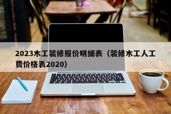 2023木工装修报价明细表（装修木工人工费价格表2020）