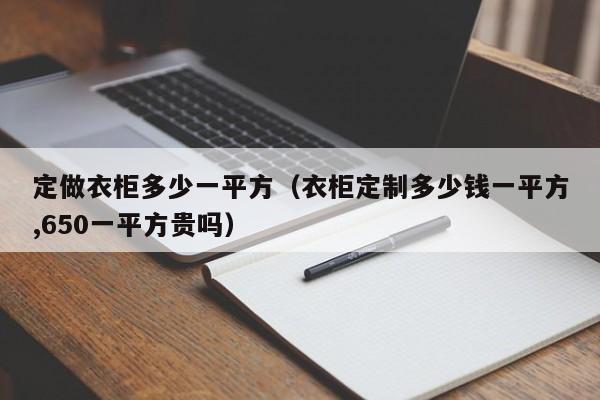 定做衣柜多少一平方（衣柜定制多少钱一平方,650一平方贵吗）