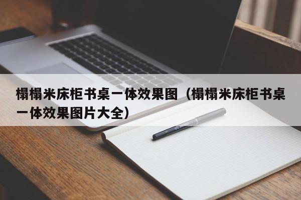 榻榻米床柜书桌一体效果图（榻榻米床柜书桌一体效果图片大全）