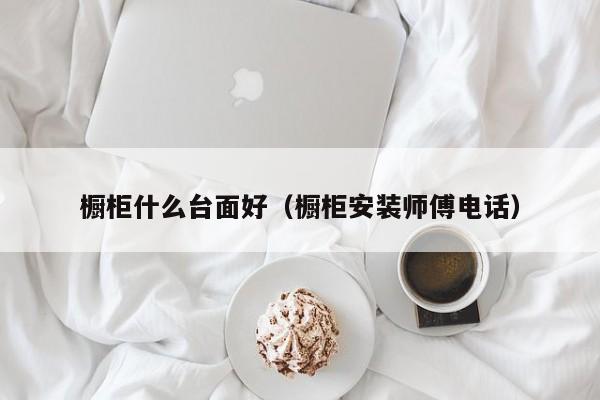 橱柜什么台面好（橱柜安装师傅电话）