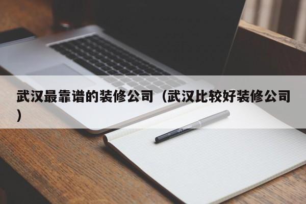 武汉最靠谱的装修公司（武汉比较好装修公司）