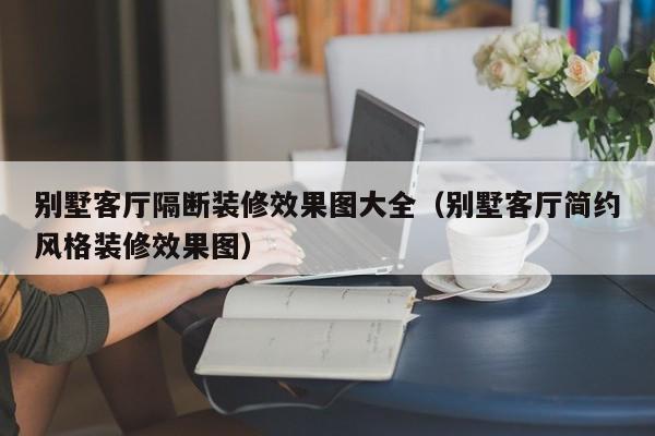 别墅客厅隔断装修效果图大全（别墅客厅简约风格装修效果图）