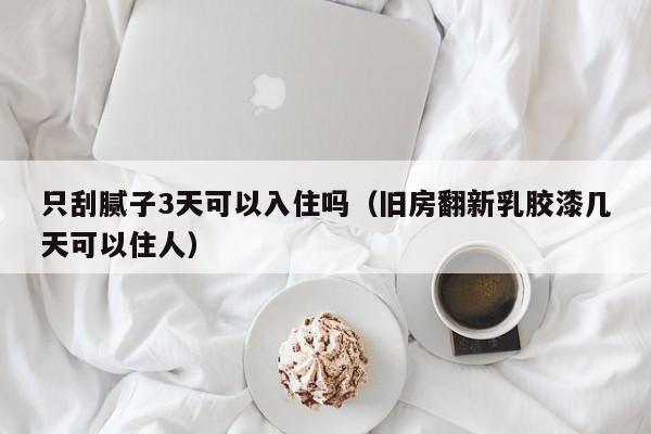 只刮腻子3天可以入住吗（旧房翻新乳胶漆几天可以住人）