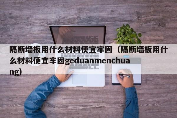 隔断墙板用什么材料便宜牢固（隔断墙板用什么材料便宜牢固geduanmenchuang）