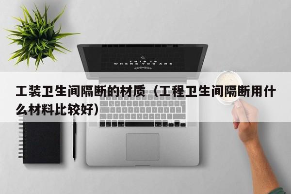 工装卫生间隔断的材质（工程卫生间隔断用什么材料比较好）