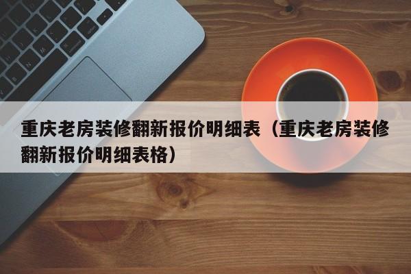 重庆老房装修翻新报价明细表（重庆老房装修翻新报价明细表格）