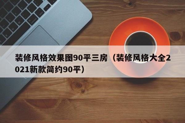 装修风格效果图90平三房（装修风格大全2021新款简约90平）