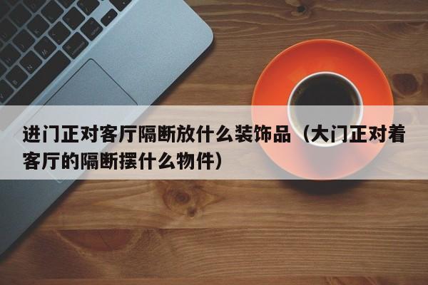 进门正对客厅隔断放什么装饰品（大门正对着客厅的隔断摆什么物件）