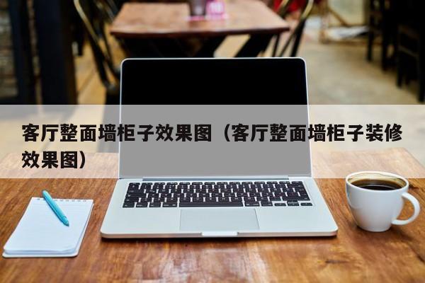 客厅整面墙柜子效果图（客厅整面墙柜子装修效果图）