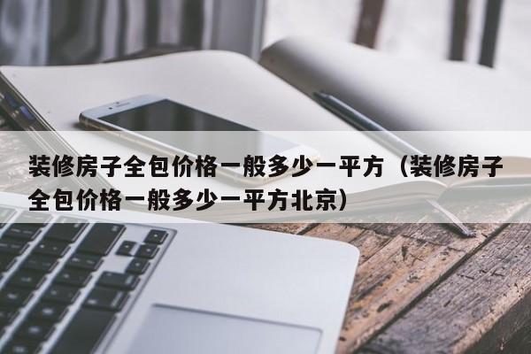 装修房子全包价格一般多少一平方（装修房子全包价格一般多少一平方北京）