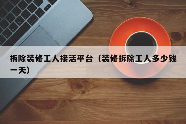 拆除装修工人接活平台（装修拆除工人多少钱一天）