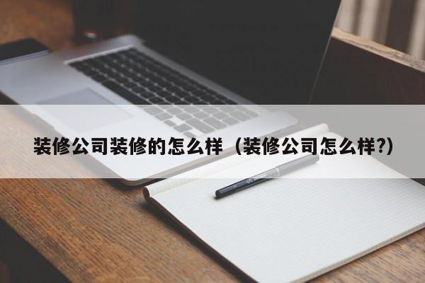 装修公司装修的怎么样（装修公司怎么样?）