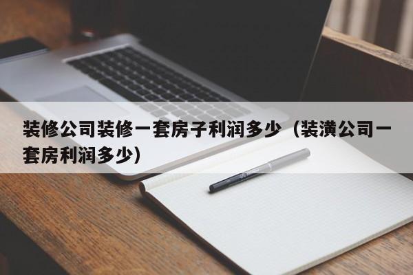 装修公司装修一套房子利润多少（装潢公司一套房利润多少）