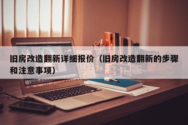 旧房改造翻新详细报价（旧房改造翻新的步骤和注意事项）