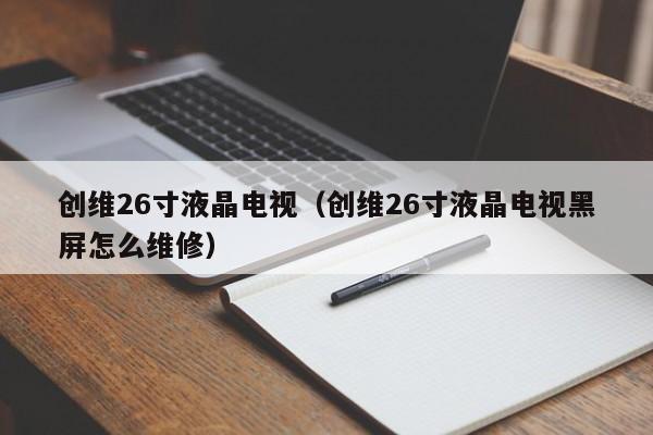 创维26寸液晶电视（创维26寸液晶电视黑屏怎么维修）