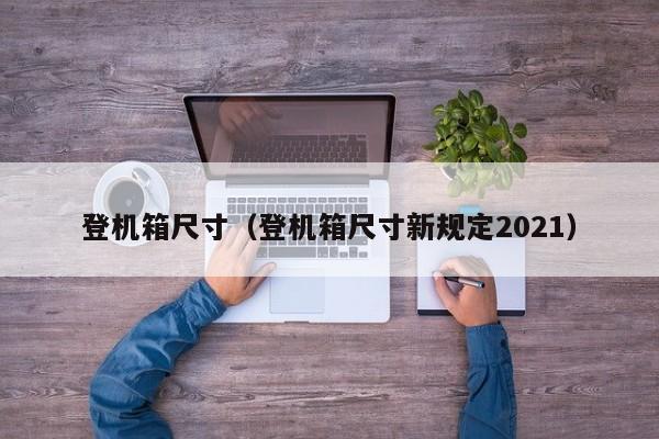 登机箱尺寸（登机箱尺寸新规定2021）