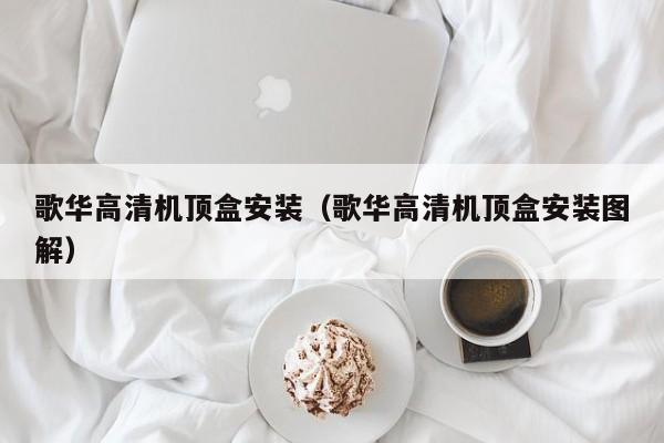 歌华高清机顶盒安装（歌华高清机顶盒安装图解）